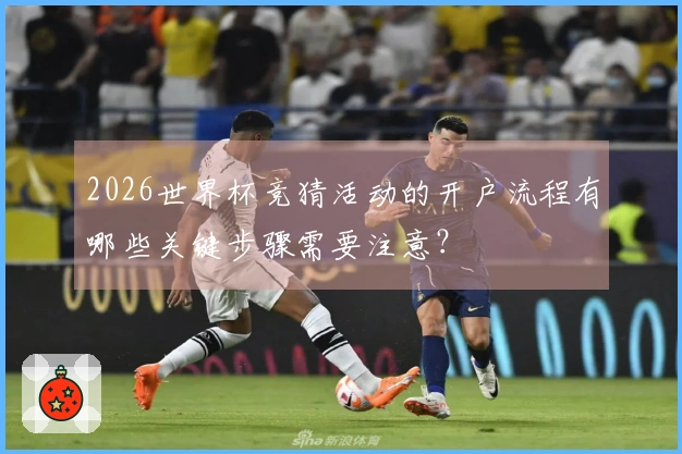2026世界杯竞猜活动的开户流程有哪些关键步骤需要注意？