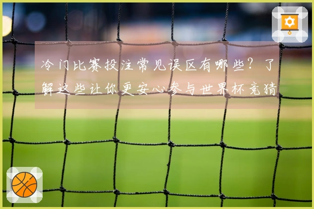 冷门比赛投注常见误区有哪些？了解这些让你更安心参与世界杯竞猜