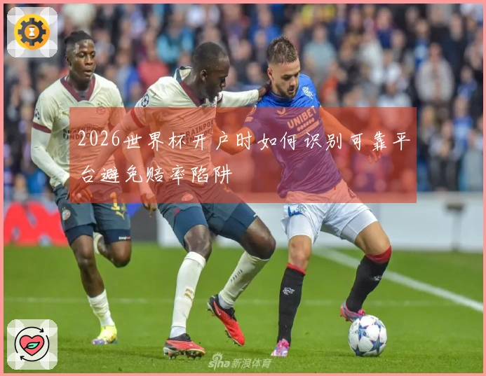 2026世界杯开户时如何识别可靠平台避免赔率陷阱